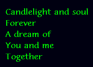 Candlelight and soul
Forever

A dream of
You and me
Together