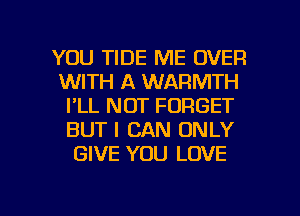 YOU TIDE ME OVER

WITH A WARMTH
I'LL NOT FORGET
BUT I CAN ONLY
GIVE YOU LOVE

g