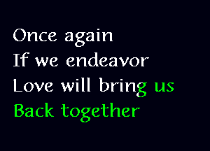 Once again
If we endeavor

Love will bring us
Back together