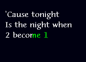 'Cause tonight
Is the night when

2 become 1