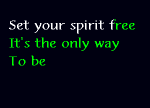 Set your spirit free
It's the only way

To be