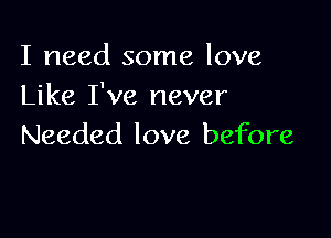 I need some love
Like I've never

Needed love before