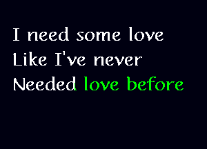 I need some love
Like I've never

Needed love before