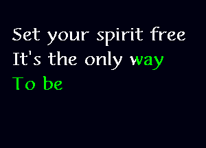 Set your spirit free
It's the only way

To be