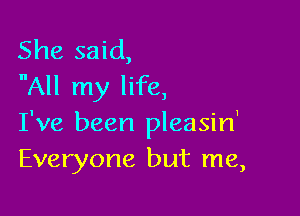 She said,
All my life,

I've been pleasin'
Everyone but me,