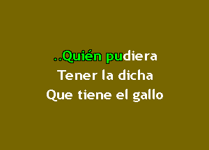 ..Quie'n pudiera

Tener la dicha
Que tiene el gallo