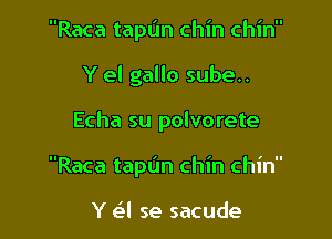 I II

Raca tapt'ln chin chm

Y el gallo sube..

Echa su polvorete

I II

Raca tapl'm chin chm

Y e'bl se sacude