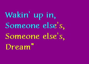 Wakin' up in,
Someone else's,

Someone else's,
Dream