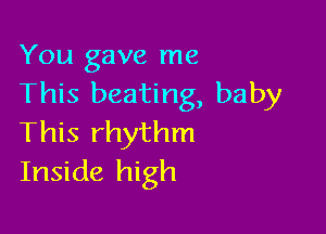 You gave me
This beating, baby

This rhythm
Inside high