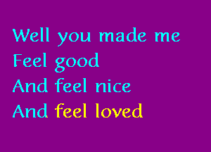 Well you made me
Feel good

And feel nice
And feel loved