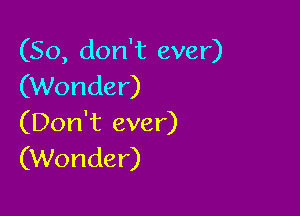 (So, don't ever)
(Wonder)

(Don't ever)
(Wonder)