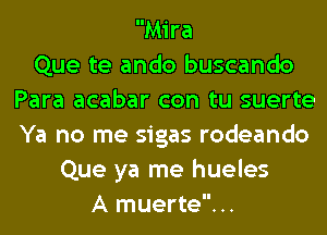 Mira
Que te ando buscando
Para acabar con tu suerte
Ya no me sigas rodeando
Que ya me hueles
A muerte...