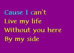 Cause I can't
Live my life

Without you here
By my side