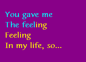 You gave me
Theikehng

Feeling
In my life, so...