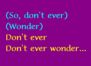 (So, don't ever)
(Wonder)

Don't ever
Don't ever wonder...