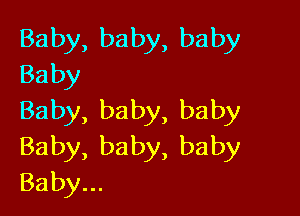 Baby, baby, baby
Baby

Baby, baby, baby
Baby,baby,baby
Baby...