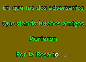 En que los dos adversarios
Que siendo buenos amigos
Murieron

Por la Rosario .....