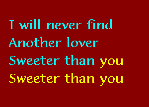 I will never Find
Another lover

Sweeter than you
Sweeter than you