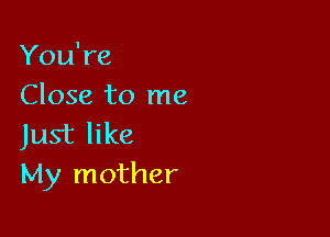 You're
Close to me

Just like
My mother