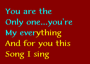 You are the
Only one...you're

My everything
And for you this
Song I sing