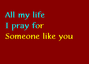 All my life
I pray for

Someone like you