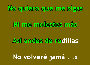 No quiero que me sigas
Ni me molestes mas
Asi andes de rodillas

No volvere'z jama....s