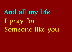 And all my life
I pray for

Someone like you