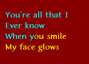 You're all that I
Ever know

When you smile
My face glows