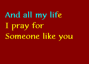 And all my life
I pray for

Someone like you