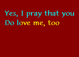 Yes, I pray that you
Do love me, too