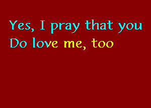 Yes, I pray that you
Do love me, too