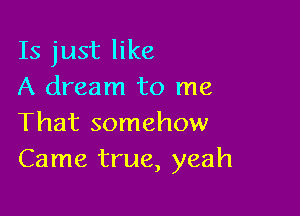 Is just like
A dream to me

That somehow
Came true, yeah