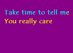 Take time to tell me
You really care