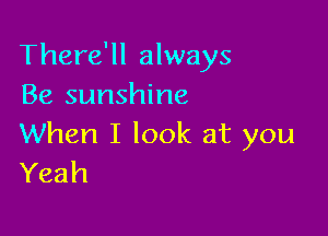 There'll always
Be sunshine

When I look at you
Yeah