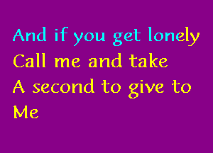 And if you get lonely
Call me and take

A second to give to
Me