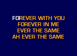 FOREVER WITH YOU
FOREVER IN ME
EVER THE SAME

AH EVER THE SAME

g