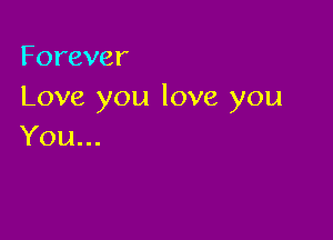 Forever
Love you love you

You...
