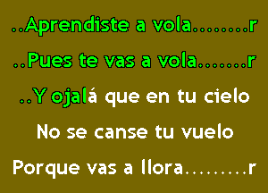 ..Aprendiste a vola ........ r

..Pues te vas a vola ....... r

..Y ojam que en tu cielo

No se canse tu vuelo

Porque vas a llora ......... r