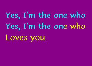 Yes, I'm the one who
Yes, I'm the one who

Loves you