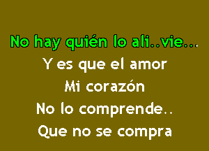 No hay quwn lo ali..vie...
Y es que el amor

Mi corazc'm
No lo comprende..
Que no se compra