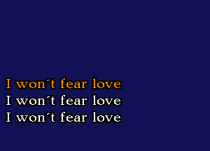 I won't fear love
I won't fear love
I won't fear love