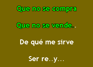 Que no se compra

Que no se vende..

De quc me sirve

Ser re..y...