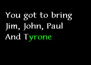 You got to bring
Jim, John, Paul

And Tyrone