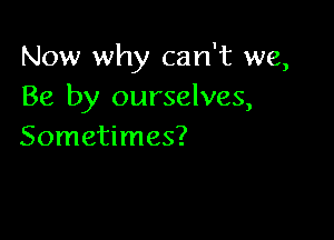 Now why can't we,
Be by ourselves,

Sometimes?