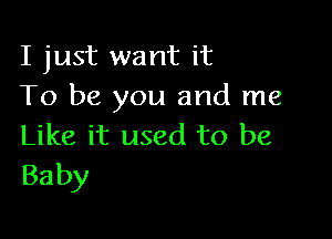 I just want it
To be you and me

Like it used to be
Baby