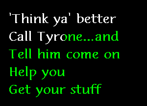 'Think ya' better
Call Tyrone...and

Tell him come on
Help you
Get your stuff