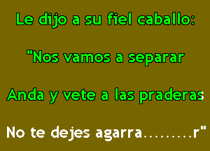 Le dijo a su fiel cabaIIOi
Nos vamos a separar
Anda y vete a las praderas

No te dejes agarra ......... r