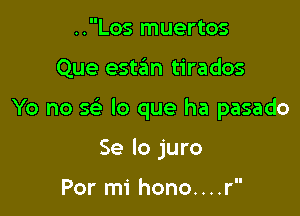 ..Los muertos

Que estan tirados

Yo no 5 lo que ha pasado

Se lo juro

Por mi hono....r