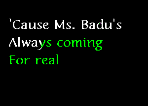 'Cause Ms. Badu's
Always coming

For real