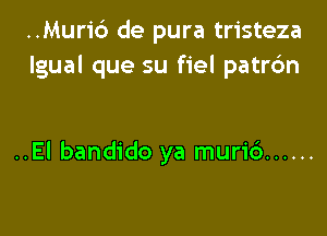 ..Muri6 de pura tristeza
Igual que su fiel patr6n

..El bandido ya muri6 ......